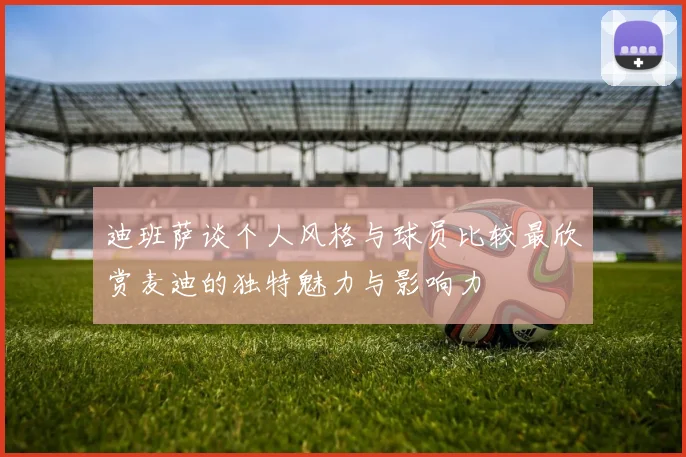 迪班萨谈个人风格与球员比较最欣赏麦迪的独特魅力与影响力