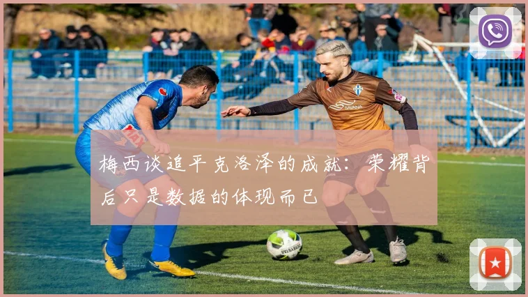 梅西谈追平克洛泽的成就：荣耀背后只是数据的体现而已