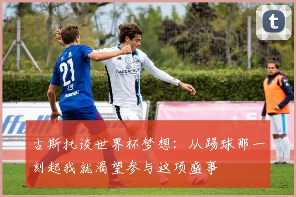 古斯托谈世界杯梦想：从踢球那一刻起我就渴望参与这项盛事