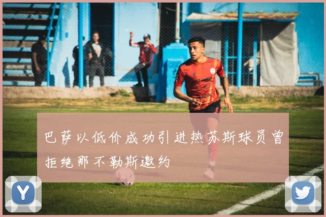 巴萨以低价成功引进热苏斯球员曾拒绝那不勒斯邀约