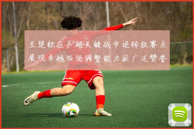 王楚钦在乒超关键战中逆转救赛点展现卓越临场调整能力获广泛赞誉
