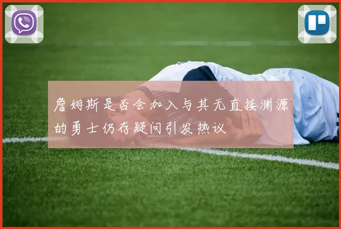 詹姆斯是否会加入与其无直接渊源的勇士仍存疑问引发热议