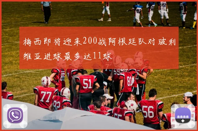 梅西即将迎来200战阿根廷队对玻利维亚进球最多达11球