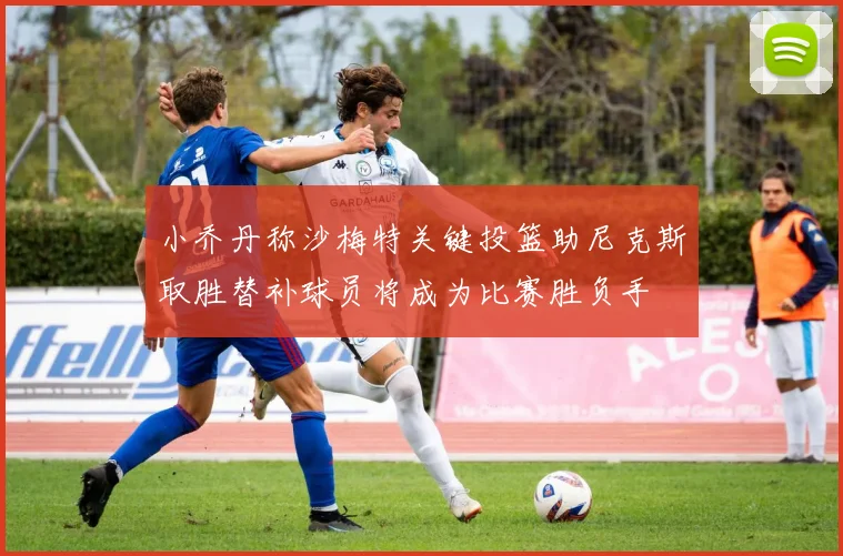 小乔丹称沙梅特关键投篮助尼克斯取胜替补球员将成为比赛胜负手
