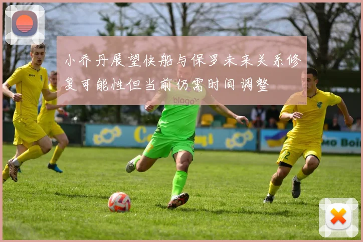 小乔丹展望快船与保罗未来关系修复可能性但当前仍需时间调整