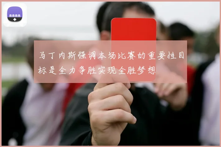 马丁内斯强调本场比赛的重要性目标是全力争胜实现全胜梦想