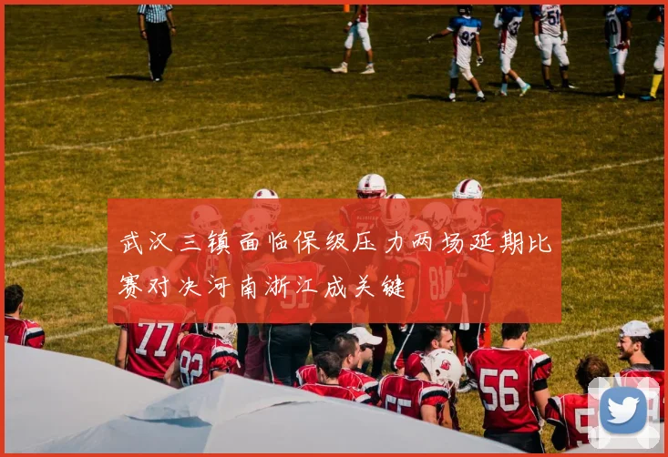 武汉三镇面临保级压力两场延期比赛对决河南浙江成关键