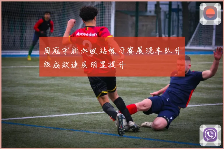 周冠宇新加坡站练习赛展现车队升级成效速度明显提升